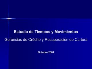 Estudio de Tiempos y Movimientos Gerencias de Cr é dito y Recuperación de Cartera Octubre 2004