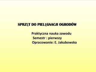 SPRZĘT DO PIELĘGNACJI OGRODÓW Praktyczna nauka zawodu Semestr : pierwszy