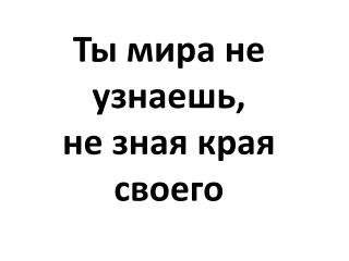 Ты мира не узнаешь, не зная края своего