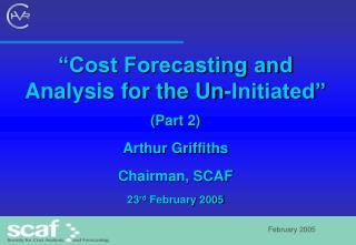 “Cost Forecasting and Analysis for the Un-Initiated” (Part 2) Arthur Griffiths Chairman, SCAF