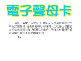 這是一個電子版聲母卡 , 老師可以透過此軟件教授學生認讀聲母 , 省去抄寫聲母的時間。此軟件也根據發音部位來分類並加以解釋口腔動作 , 同時具有聲母的讀音老師只需按下發聲圖像即可。