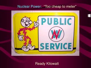 Nuclear Power: “Too cheap to meter” Ready Kilowatt
