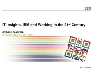 IT Insights, IBM and Working in the 21 st Century Anthony Kesterton akesterton@uk.ibm
