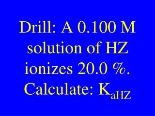 Drill: A 0.100 M solution of HZ ionizes 20.0 %. Calculate: K aHZ