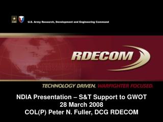 NDIA Presentation – S&amp;T Support to GWOT 28 March 2008 COL(P) Peter N. Fuller, DCG RDECOM