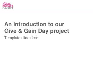 An introduction to our Give &amp; Gain Day project Template slide deck