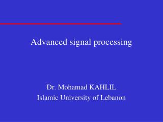 Advanced signal processing Dr. Mohamad KAHLIL Islamic University of Lebanon