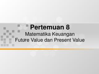 Pertemuan 8 Matematika Keuangan Future Value dan Present Value