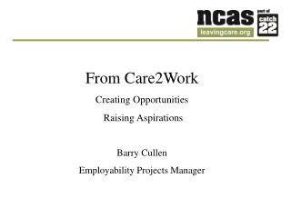 From Care2Work Creating Opportunities Raising Aspirations Barry Cullen