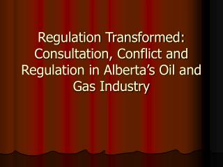 Regulation Transformed: Consultation, Conflict and Regulation in Alberta’s Oil and Gas Industry