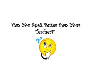 “Can You Spell Better than Your Teacher?”