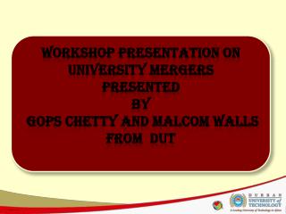 Workshop PRESENTATION on UNIVERSITY MERGERS Presented By gops chetty and malcom walls FROM DUT
