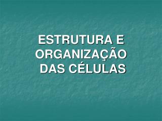 ESTRUTURA E ORGANIZAÇÃO DAS CÉLULAS