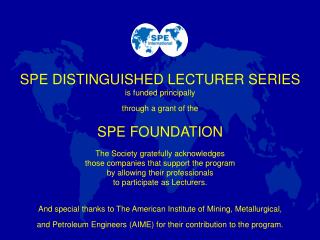 SPE DISTINGUISHED LECTURER SERIES is funded principally through a grant of the SPE FOUNDATION