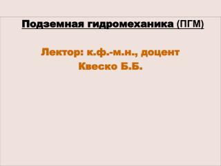 Подземная гидромеханика (ПГМ) Лектор: к.ф.-м.н., доцент Квеско Б.Б.