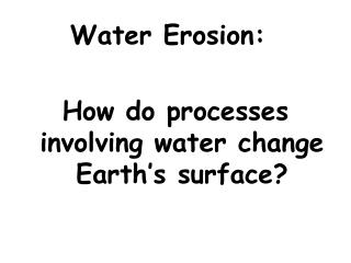 Water Erosion: 	 How do processes involving water change Earth’s surface?