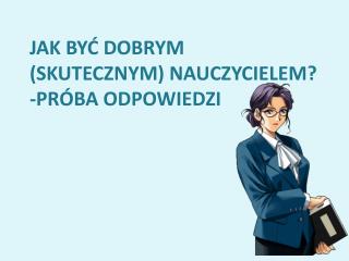 JAK BYĆ DOBRYM (SKUTECZNYM) NAUCZYCIELEM? -PRÓBA ODPOWIEDZI