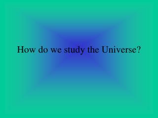 How do we study the Universe?