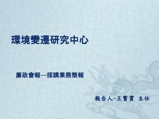 環境變遷研究中心 廉政會報 -- 採購業務簡報 報告人 - 王寳貫 主任
