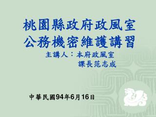 桃園縣政府政風室 公務機密維護講習 主講人：本府政風室 課長范志成