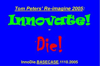 Tom Peters’ Re-imagine 2005 : Innovate! or Die! InnoDie. BASECASE .1110.2005