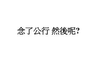 念了公行 然後呢 ?