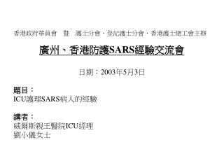 香港政府華員會　暨　護士分會、登記護士分會、香港護士總工會主辦 廣州、香港防護 SARS 經驗交流會 日期： 2003 年 5 月 3 日 題目： ICU 護理 SARS 病人的經驗 講者：
