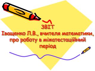 ЗВІТ Іващенко Л.В., вчителя математики, про роботу в міжатестаційний період