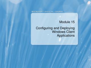 Module 15 Configuring and Deploying Windows Client Applications