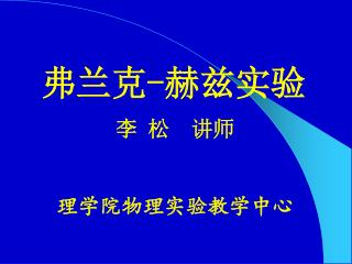 弗兰克-赫兹实验 李 松 讲师 理学院物理实验教学中心