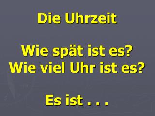 Die Uhrzeit Wie spät ist es? Wie viel Uhr ist es? Es ist . . .