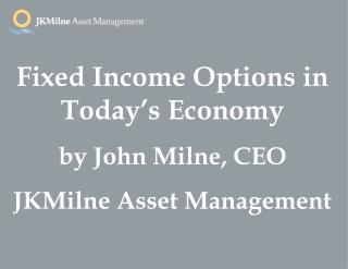 Fixed Income Options in Today’s Economy by John Milne, CEO JKMilne Asset Management