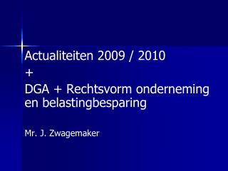 Actualiteiten 2009 / 2010 + DGA + Rechtsvorm onderneming en belastingbesparing Mr. J. Zwagemaker