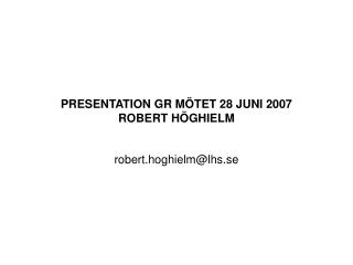 PRESENTATION GR MÖTET 28 JUNI 2007 ROBERT HÖGHIELM