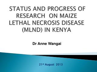STATUS AND PROGRESS OF RESEARCH ON MAIZE LETHAL NECROSIS DISEASE (MLND) IN KENYA