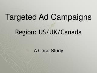 Targeted Ad Campaigns Region: US/UK/Canada A Case Study