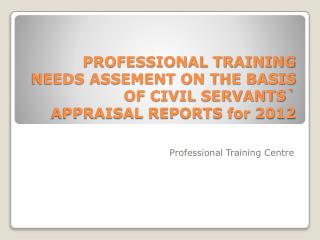 PROFESSIONAL TRAINING NEEDS ASSEMENT ON THE BASIS OF CIVIL SERVANTS` APPRAISAL REPORTS for 2012