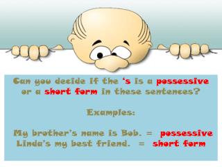 Can you decide if the ‘s is a possessive or a short form in these sentences? Examples :