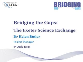 Bridging the Gaps: The Exeter Science Exchange Dr Helen Butler Project Manager 1 st July 2011