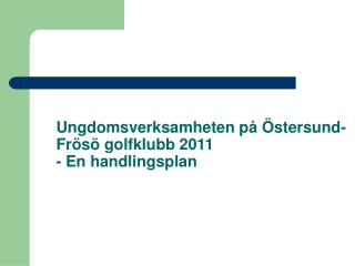 Ungdomsverksamheten på Östersund-Frösö golfklubb 2011 - En handlingsplan