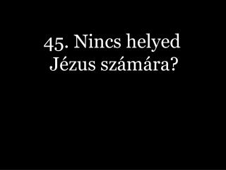 45. Nincs helyed Jézus számára?