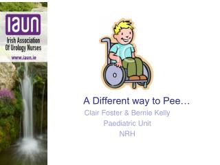 A Different way to Pee… Cla ir Foster &amp; Bernie Kelly Paediatric Unit NRH
