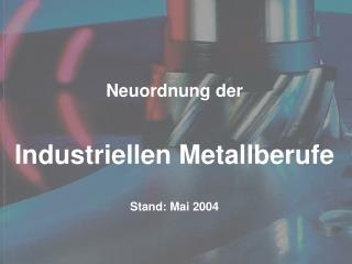 Neuordnung der Industriellen Metallberufe Stand: Mai 2004