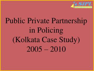 Public Private Partnership in Policing (Kolkata Case Study) 2005 – 2010