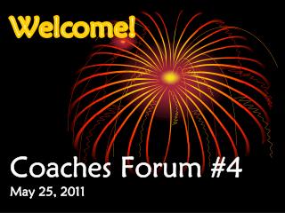 Welcome! Coaches Forum #4 May 25, 2011