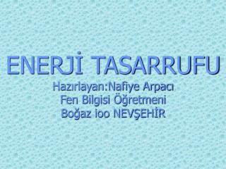 ENERJİ TASARRUFU Hazırlayan:Nafiye Arpacı Fen Bilgisi Öğretmeni Boğaz ioo NEVŞEHİR