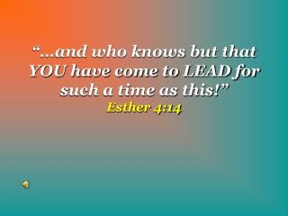 “…and who knows but that YOU have come to LEAD for such a time as this!” Esther 4:14