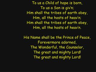 To us a Child of hope is born, To us a Son is giv’n; Him shall the tribes of earth obey,