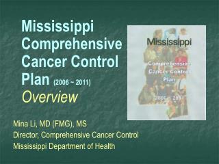 Mississippi Comprehensive Cancer Control Plan (2006 ~ 2011) Overview Mina Li, MD (FMG), MS