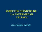 ASPECTOS CLINICOS DE LA ENFERMEDAD CELIACA Dr. Fabi n Z rate